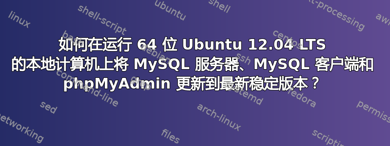 如何在运行 64 位 Ubuntu 12.04 LTS 的本地计算机上将 MySQL 服务器、MySQL 客户端和 phpMyAdmin 更新到最新稳定版本？