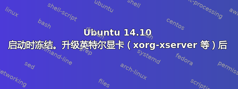 Ubuntu 14.10 启动时冻结。升级英特尔显卡（xorg-xserver 等）后