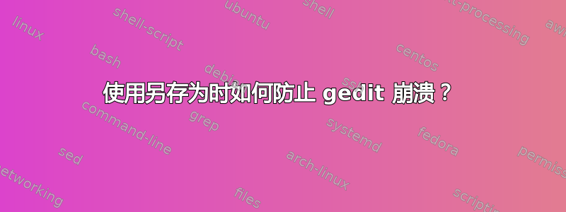 使用另存为时如何防止 gedit 崩溃？