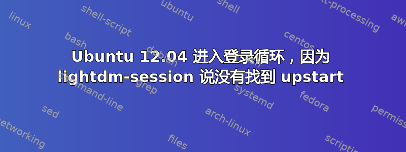 Ubuntu 12.04 进入登录循环，因为 lightdm-session 说没有找到 upstart