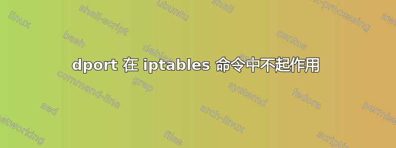 dport 在 iptables 命令中不起作用