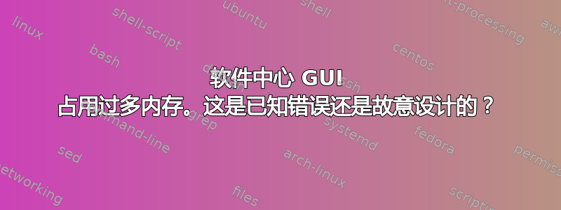 软件中心 GUI 占用过多内存。这是已知错误还是故意设计的？