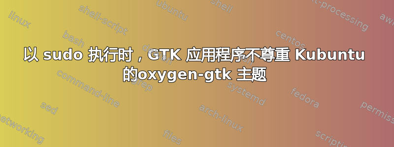 以 sudo 执行时，GTK 应用程序不尊重 Kubuntu 的oxygen-gtk 主题