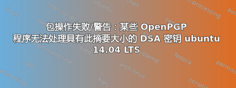 包操作失败/警告：某些 OpenPGP 程序无法处理具有此摘要大小的 DSA 密钥 ubuntu 14.04 LTS