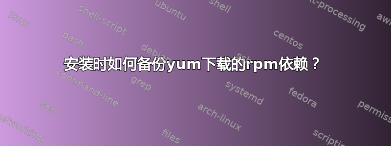 安装时如何备份yum下载的rpm依赖？