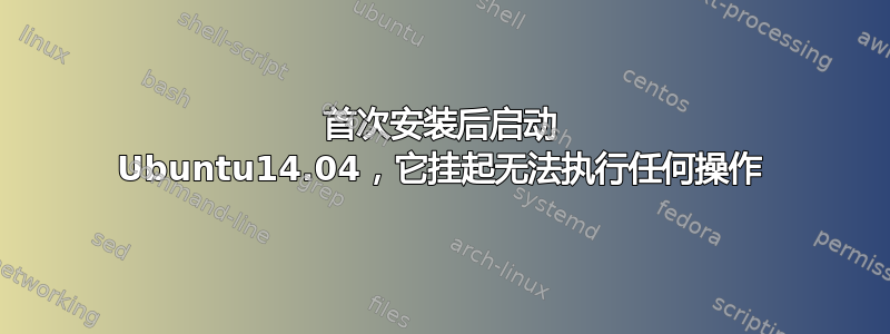 首次安装后启动 Ubuntu14.04，它挂起无法执行任何操作