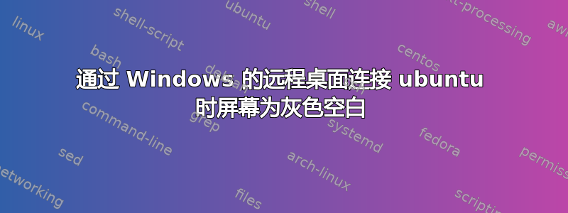 通过 Windows 的远程桌面连接 ubuntu 时屏幕为灰色空白