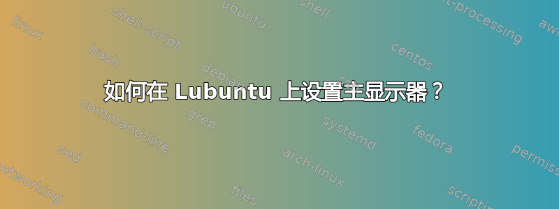 如何在 Lubuntu 上设置主显示器？