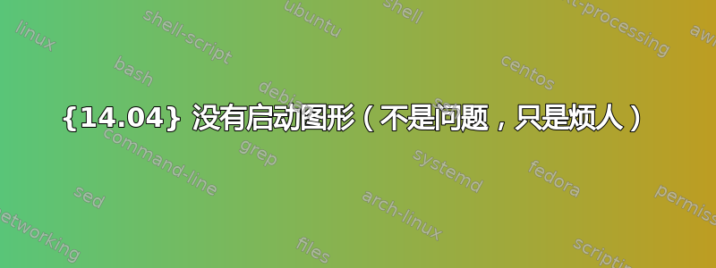 {14.04} 没有启动图形（不是问题，只是烦人）