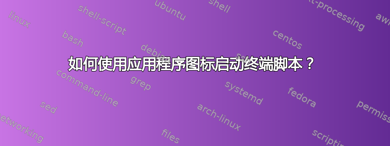 如何使用应用程序图标启动终端脚本？