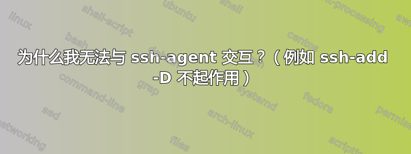 为什么我无法与 ssh-agent 交互？（例如 ssh-add -D 不起作用）