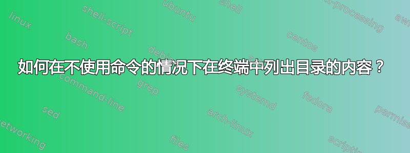 如何在不使用命令的情况下在终端中列出目录的内容？