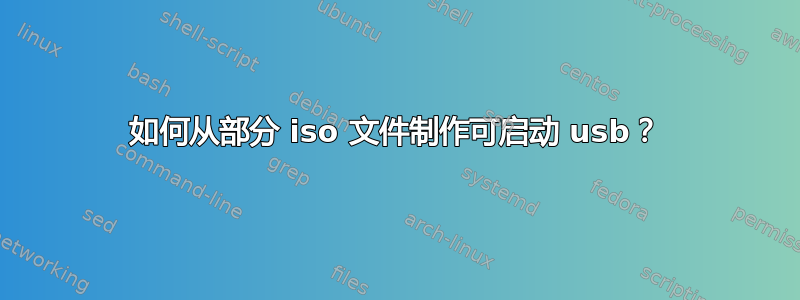 如何从部分 iso 文件制作可启动 usb？