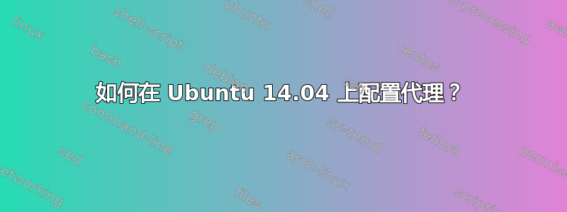 如何在 Ubuntu 14.04 上配置代理？