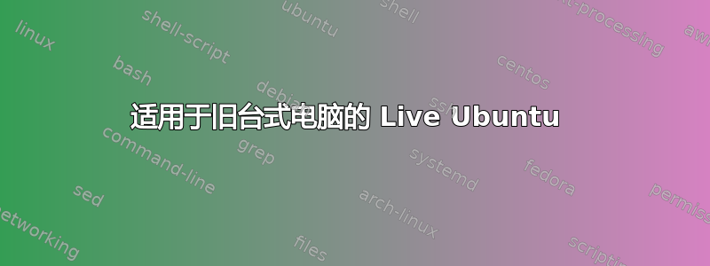 适用于旧台式电脑的 Live Ubuntu 