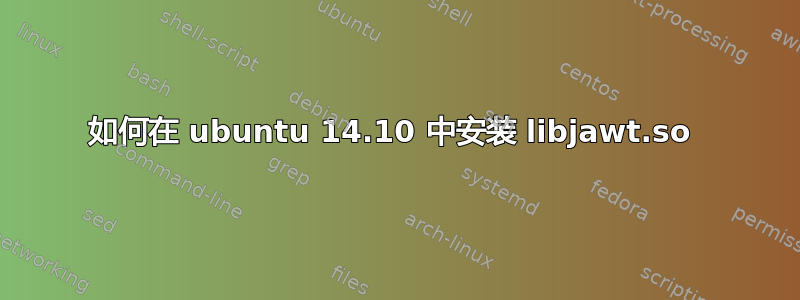 如何在 ubuntu 14.10 中安装 libjawt.so 