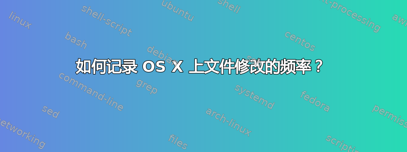 如何记录 OS X 上文件修改的频率？