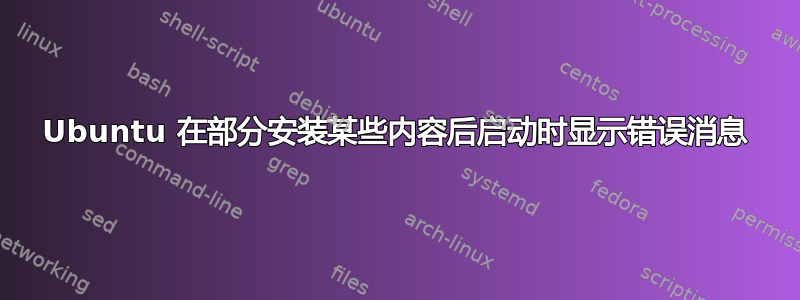 Ubuntu 在部分安装某些内容后启动时显示错误消息