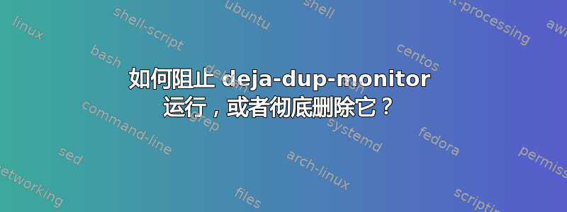 如何阻止 deja-dup-monitor 运行，或者彻底删除它？