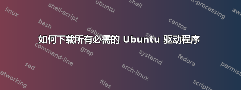 如何下载所有必需的 Ubuntu 驱动程序