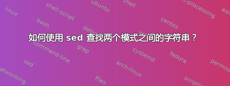 如何使用 sed 查找两个模式之间的字符串？