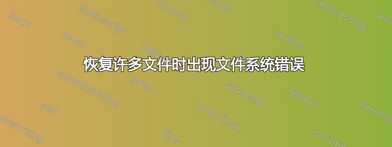 恢复许多文件时出现文件系统错误