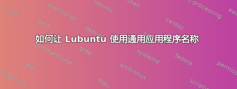 如何让 Lubuntu 使用通用应用程序名称