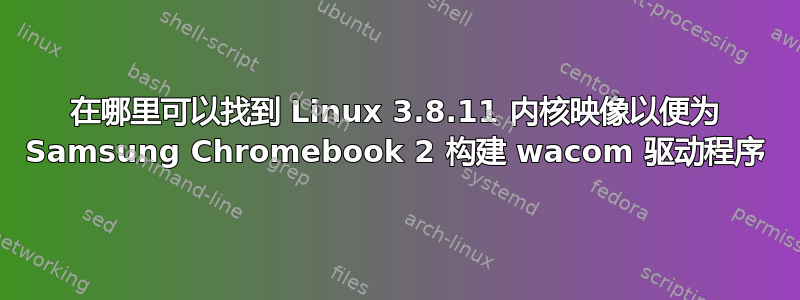 在哪里可以找到 Linux 3.8.11 内核映像以便为 Samsung Chromebook 2 构建 wacom 驱动程序