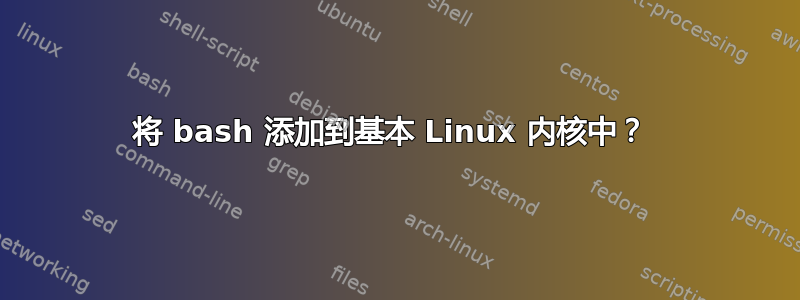 将 bash 添加到基本 Linux 内核中？ 