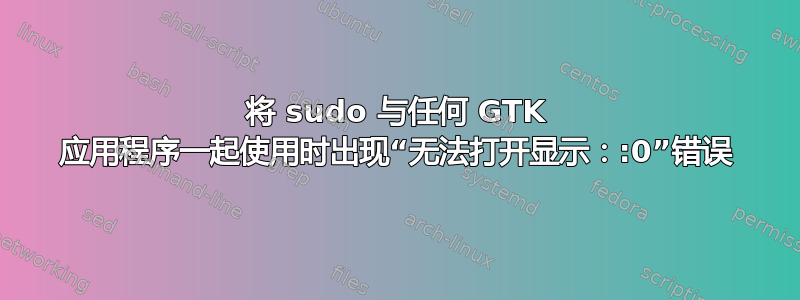 将 sudo 与任何 GTK 应用程序一起使用时出现“无法打开显示：:0”错误