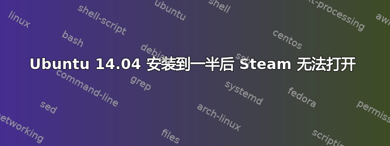 Ubuntu 14.04 安装到一半后 Steam 无法打开