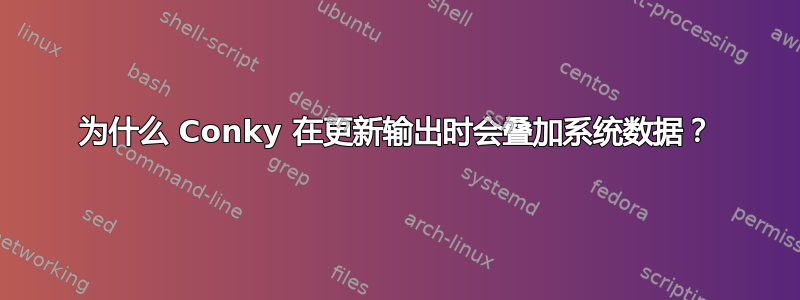 为什么 Conky 在更新输出时会叠加系统数据？