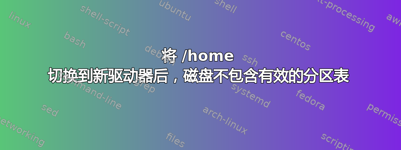 将 /home 切换到新驱动器后，磁盘不包含有效的分区表