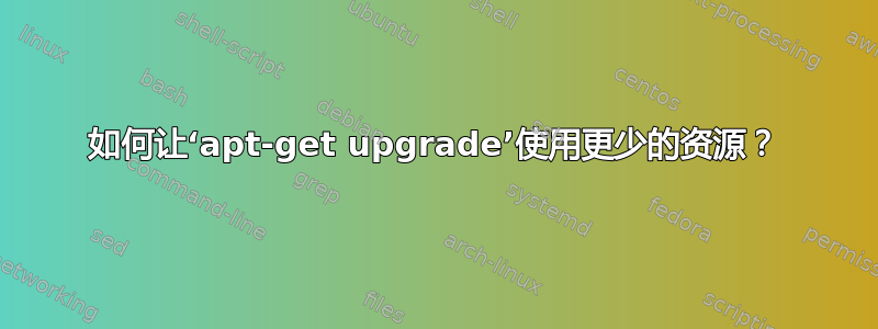 如何让‘apt-get upgrade’使用更少的资源？