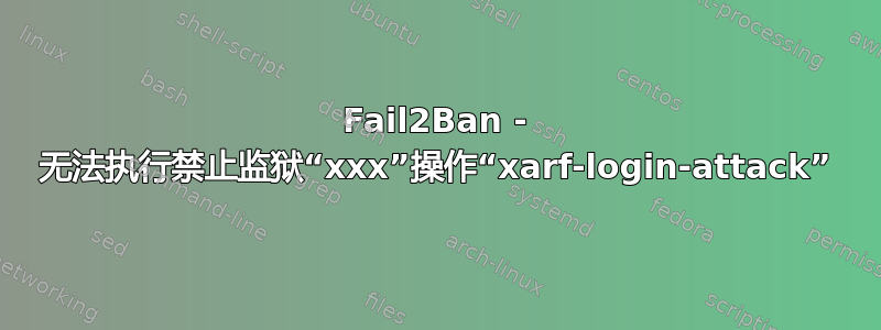 Fail2Ban - 无法执行禁止监狱“xxx”操作“xarf-login-attack”