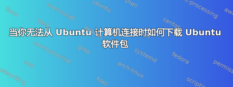 当你无法从 Ubuntu 计算机连接时如何下载 Ubuntu 软件包