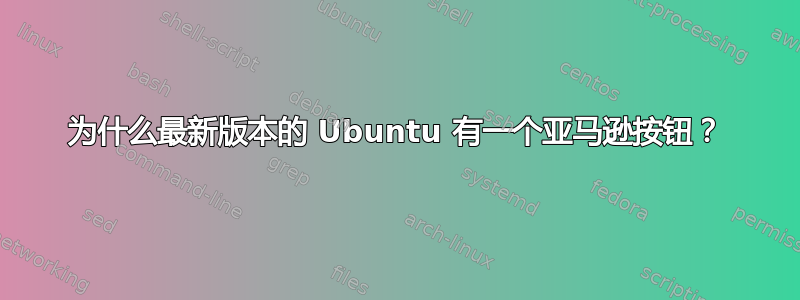 为什么最新版本的 Ubuntu 有一个亚马逊按钮？