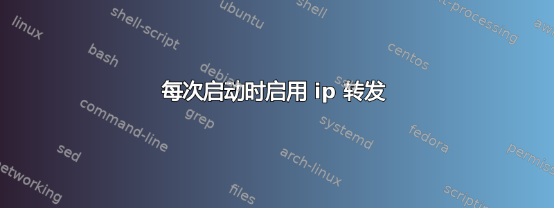 每次启动时启用 ip 转发