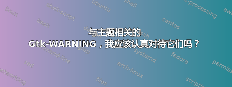 与主题相关的 Gtk-WARNING，我应该认真对待它们吗？