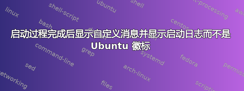 启动过程完成后显示自定义消息并显示启动日志而不是 Ubuntu 徽标