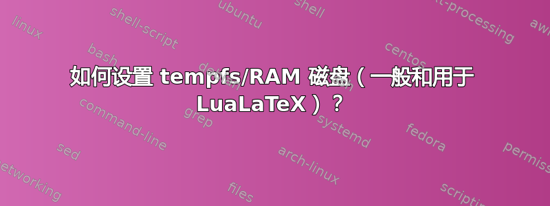 如何设置 tempfs/RAM 磁盘（一般和用于 LuaLaTeX）？