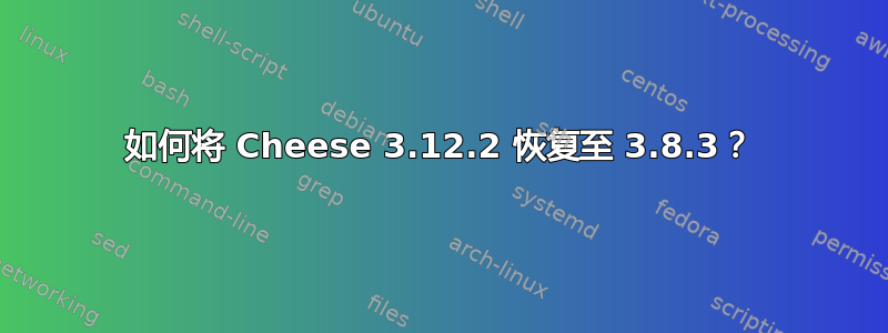 如何将 Cheese 3.12.2 恢复至 3.8.3？