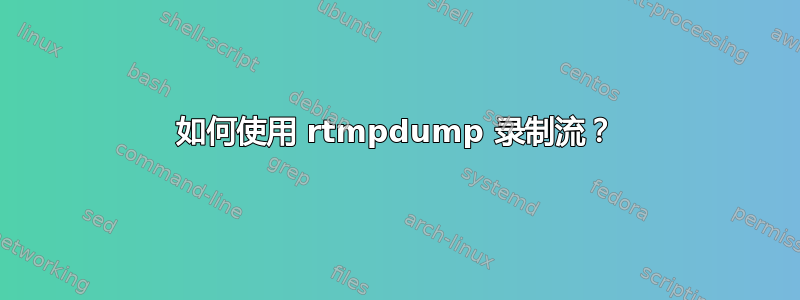 如何使用 rtmpdump 录制流？