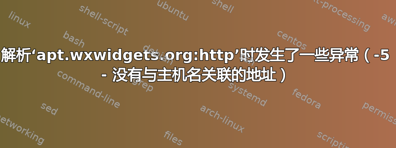 解析‘apt.wxwidgets.org:http’时发生了一些异常（-5 - 没有与主机名关联的地址）