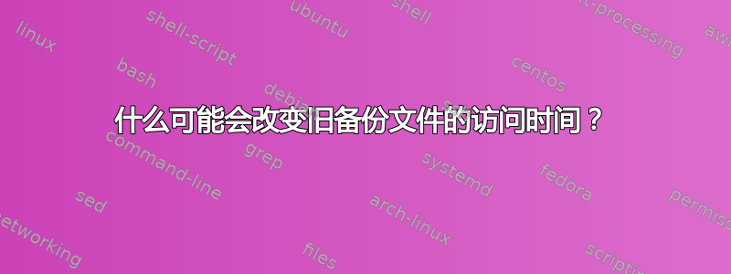 什么可能会改变旧备份文件的访问时间？