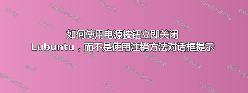 如何使用电源按钮立即关闭 Lubuntu，而不是使用注销方法对话框提示