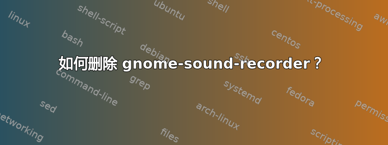 如何删除 gnome-sound-recorder？