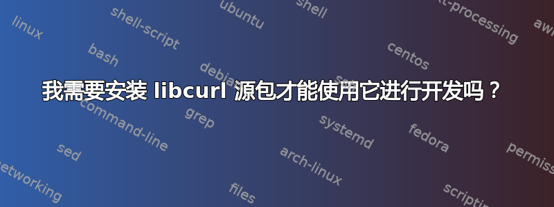 我需要安装 libcurl 源包才能使用它进行开发吗？