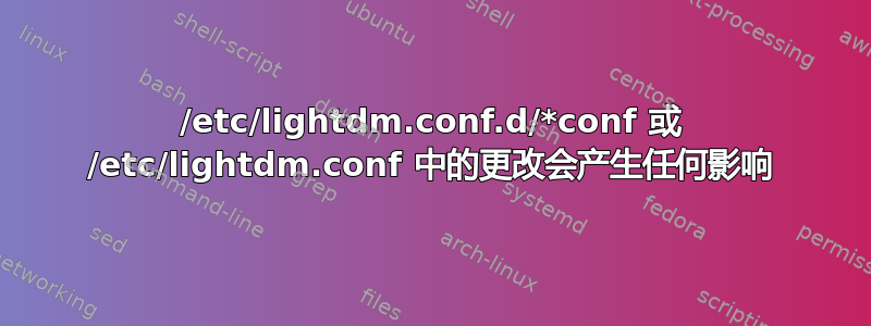 /etc/lightdm.conf.d/*conf 或 /etc/lightdm.conf 中的更改会产生任何影响