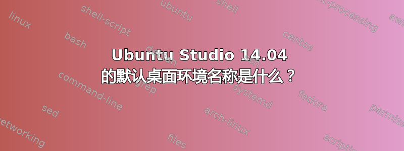 Ubuntu Studio 14.04 的默认桌面环境名称是什么？